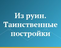 Из руин. Таинственные постройки