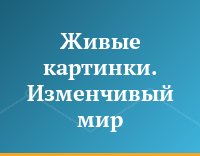 Живые картинки. Изменчивый мир