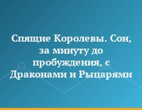 Спящие Королевы. Cон, за минуту до пробуждения, с Драконами и Рыцарями