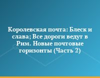 Королевская почта: Блеск и слава; Все дороги ведут в Рим. Новые почтовые горизонты (Часть 2)