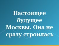 Настоящее будущее Москвы. Она не сразу строилась...