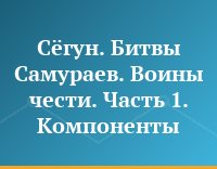 Сёгун. Битвы Самураев. Воины чести. Часть 1. Компоненты