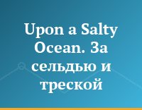 Upon a Salty Ocean. За сельдью и треской