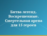 Битва легенд. Воскрешенные. Смертельная арена для 15 героев
