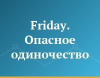 Friday. Опасное одиночество