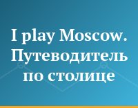 I play Moscow. Путеводитель по столице