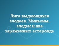 Лига выдающихся злодеев. Миньоны, злодеи и два заряженных астероида