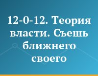 12-0-12. Теория власти. Съешь ближнего своего