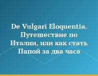 De Vulgari Eloquentia.  Путешествие по  Италии, или как стать Папой за два часа