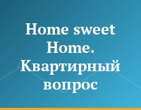 Home sweet Home. Квартирный вопрос