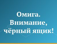 Омига. Внимание, чёрный ящик!