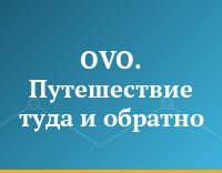 OVO. Путешествие туда и обратно