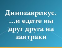 Динозаврикус. ...и едите вы друг друга на завтраки...