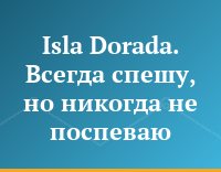 Isla Dorada.  Всегда спешу, но никогда не поспеваю