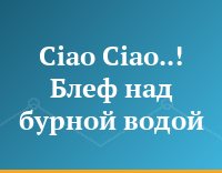 Ciao Ciao..! Блеф над бурной водой