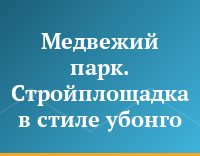 Медвежий парк. Стройплощадка в стиле убонго