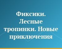 Фиксики. Лесные тропинки. Новые приключения