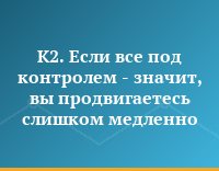 K2. Если все под контролем - значит, вы продвигаетесь слишком медленно
