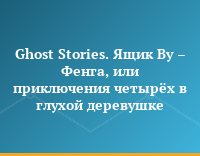 Ghost Stories. Ящик Ву – Фенга, или приключения четырёх в глухой деревушке