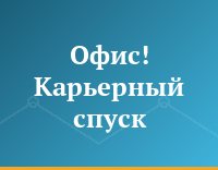 Офис! Карьерный спуск