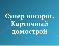 Супер носорог. Карточный домострой