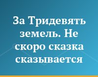 За Тридевять земель. Не скоро сказка сказывается