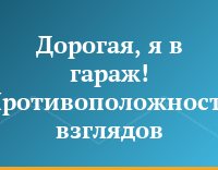Дорогая, я в гараж! Противоположность взглядов