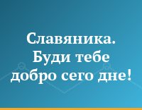 Славяника. Буди тебе добро сего дне!